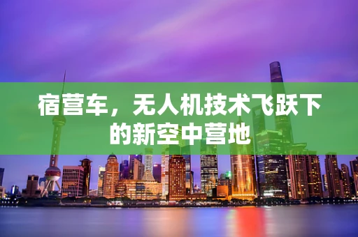 宿营车，无人机技术飞跃下的新空中营地