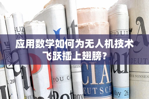 应用数学如何为无人机技术飞跃插上翅膀？
