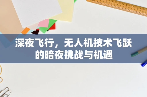 深夜飞行，无人机技术飞跃的暗夜挑战与机遇