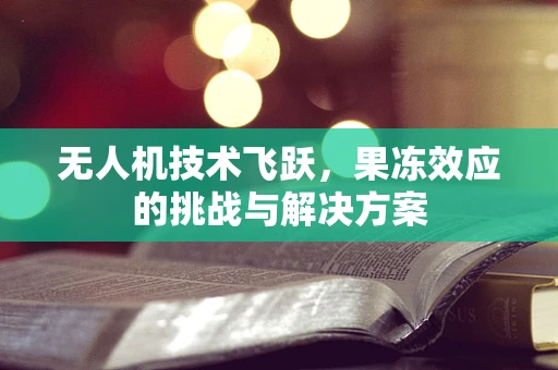 无人机技术飞跃，果冻效应的挑战与解决方案