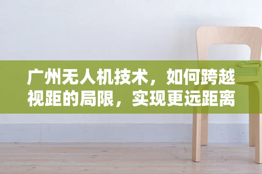 广州无人机技术，如何跨越视距的局限，实现更远距离的自主飞行？