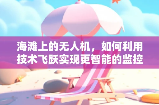 海滩上的无人机，如何利用技术飞跃实现更智能的监控与救援？