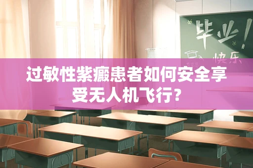 过敏性紫癜患者如何安全享受无人机飞行？