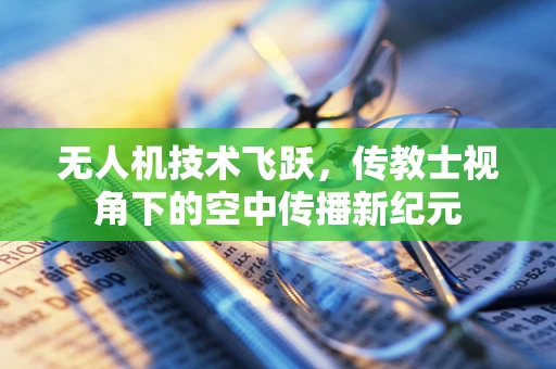 无人机技术飞跃，传教士视角下的空中传播新纪元