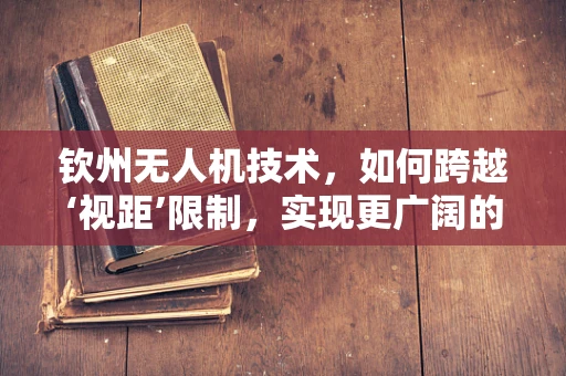 钦州无人机技术，如何跨越‘视距’限制，实现更广阔的飞行自由？