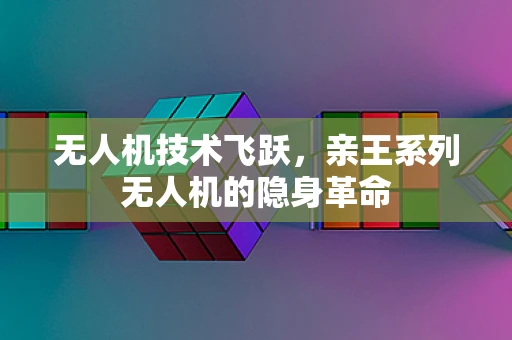 无人机技术飞跃，亲王系列无人机的隐身革命