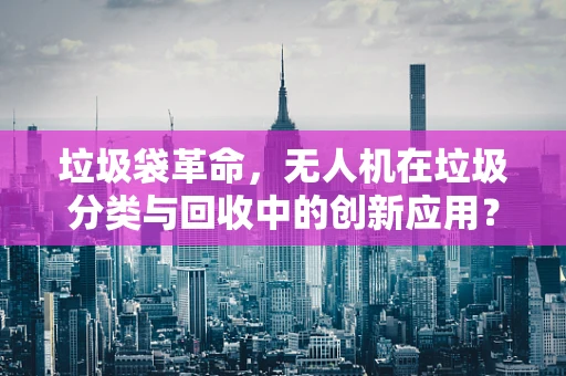 垃圾袋革命，无人机在垃圾分类与回收中的创新应用？
