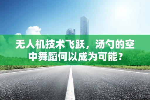 无人机技术飞跃，汤勺的空中舞蹈何以成为可能？