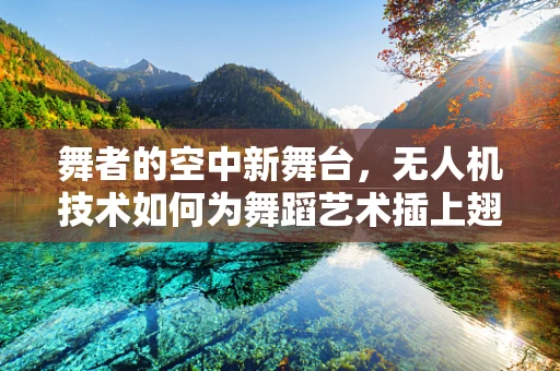 舞者的空中新舞台，无人机技术如何为舞蹈艺术插上翅膀？