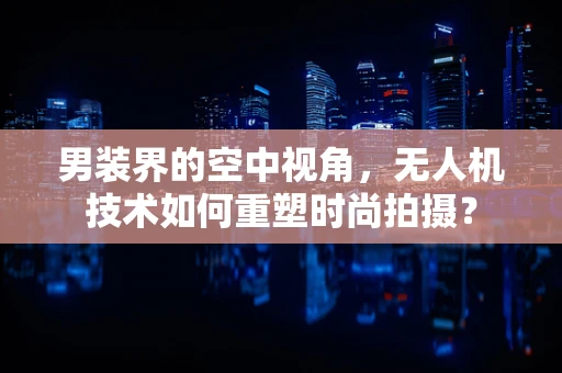 男装界的空中视角，无人机技术如何重塑时尚拍摄？