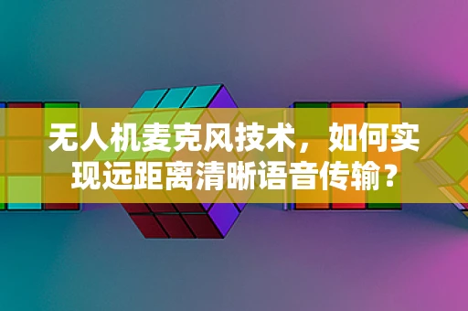 无人机麦克风技术，如何实现远距离清晰语音传输？