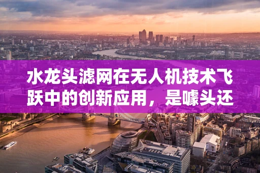 水龙头滤网在无人机技术飞跃中的创新应用，是噱头还是实锤？