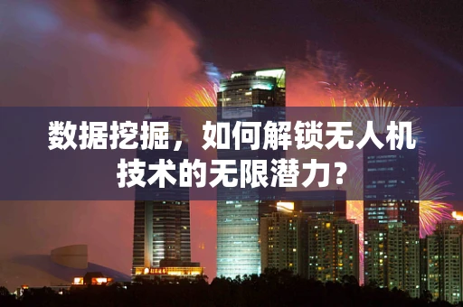 数据挖掘，如何解锁无人机技术的无限潜力？
