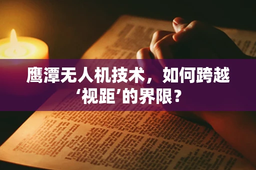 鹰潭无人机技术，如何跨越‘视距’的界限？