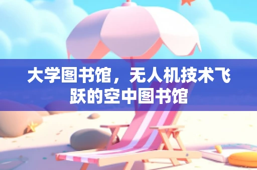 大学图书馆，无人机技术飞跃的空中图书馆