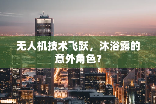 无人机技术飞跃，沐浴露的意外角色？