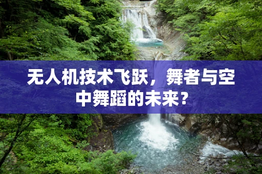 无人机技术飞跃，舞者与空中舞蹈的未来？