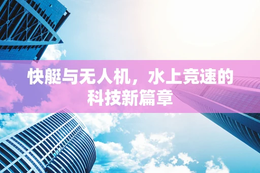 快艇与无人机，水上竞速的科技新篇章