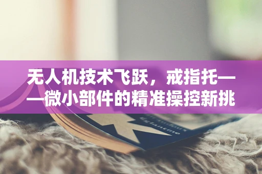 无人机技术飞跃，戒指托——微小部件的精准操控新挑战？