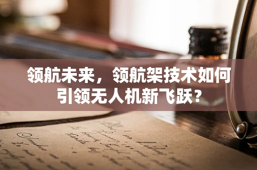 领航未来，领航架技术如何引领无人机新飞跃？