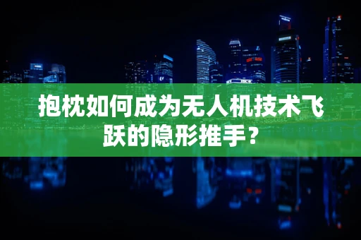 抱枕如何成为无人机技术飞跃的隐形推手？