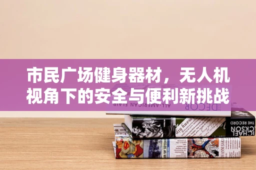 市民广场健身器材，无人机视角下的安全与便利新挑战？