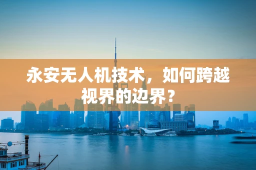 永安无人机技术，如何跨越视界的边界？