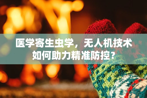 医学寄生虫学，无人机技术如何助力精准防控？