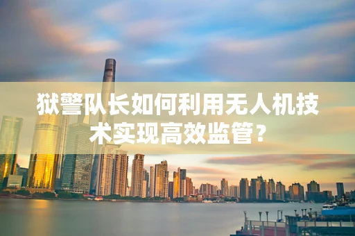 狱警队长如何利用无人机技术实现高效监管？