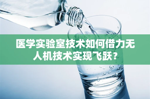 医学实验室技术如何借力无人机技术实现飞跃？