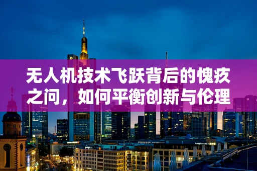 无人机技术飞跃背后的愧疚之问，如何平衡创新与伦理？