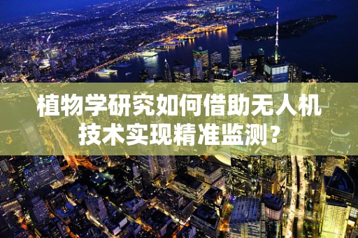 植物学研究如何借助无人机技术实现精准监测？