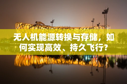 无人机能源转换与存储，如何实现高效、持久飞行？