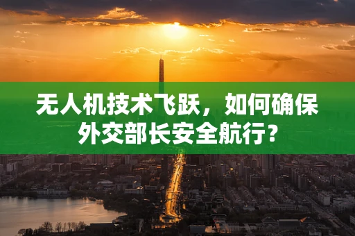 无人机技术飞跃，如何确保外交部长安全航行？