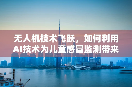 无人机技术飞跃，如何利用AI技术为儿童感冒监测带来新突破？