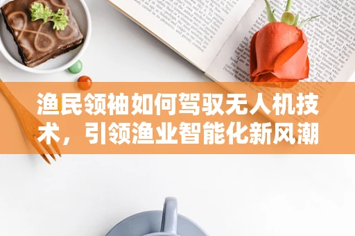 渔民领袖如何驾驭无人机技术，引领渔业智能化新风潮？