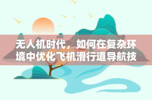 无人机时代，如何在复杂环境中优化飞机滑行道导航技术？