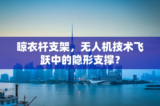 晾衣杆支架，无人机技术飞跃中的隐形支撑？