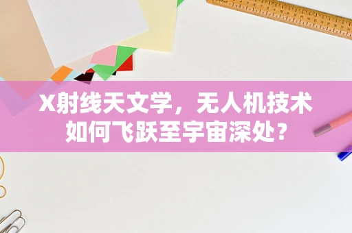X射线天文学，无人机技术如何飞跃至宇宙深处？