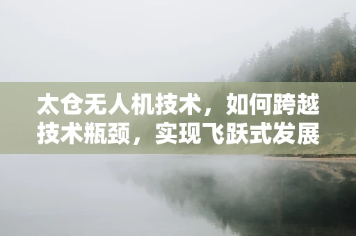 太仓无人机技术，如何跨越技术瓶颈，实现飞跃式发展？