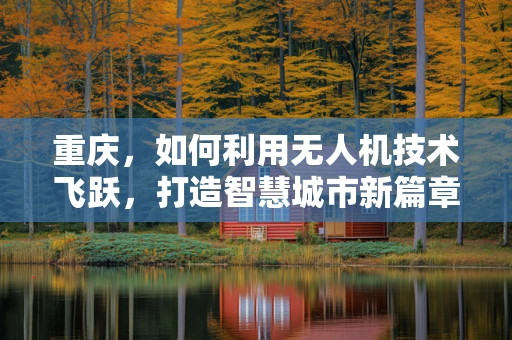 重庆，如何利用无人机技术飞跃，打造智慧城市新篇章？