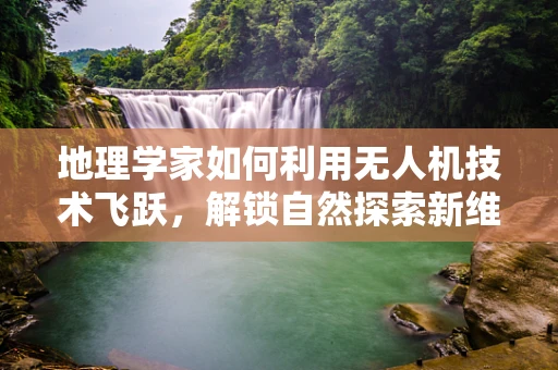 地理学家如何利用无人机技术飞跃，解锁自然探索新维度？