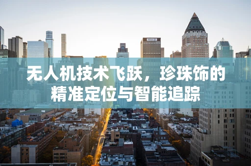无人机技术飞跃，珍珠饰的精准定位与智能追踪