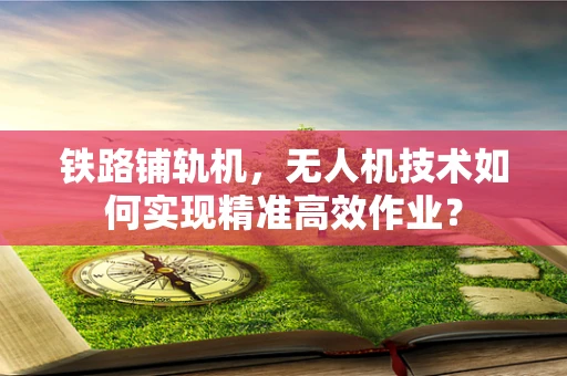 铁路铺轨机，无人机技术如何实现精准高效作业？