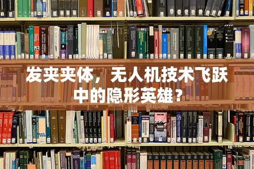 发夹夹体，无人机技术飞跃中的隐形英雄？