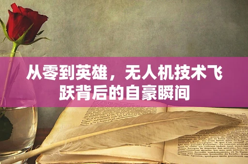 从零到英雄，无人机技术飞跃背后的自豪瞬间