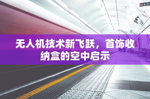 无人机技术新飞跃，首饰收纳盒的空中启示