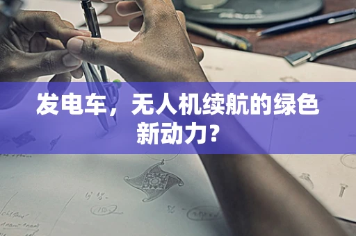 发电车，无人机续航的绿色新动力？