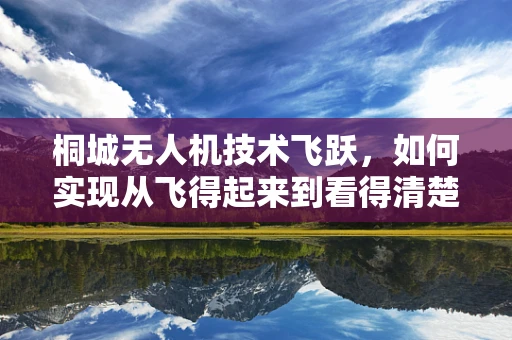 桐城无人机技术飞跃，如何实现从飞得起来到看得清楚的跨越？