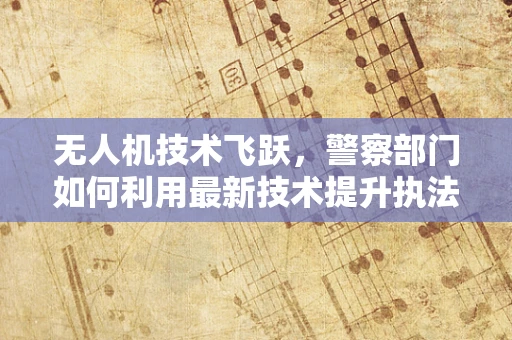 无人机技术飞跃，警察部门如何利用最新技术提升执法效率？